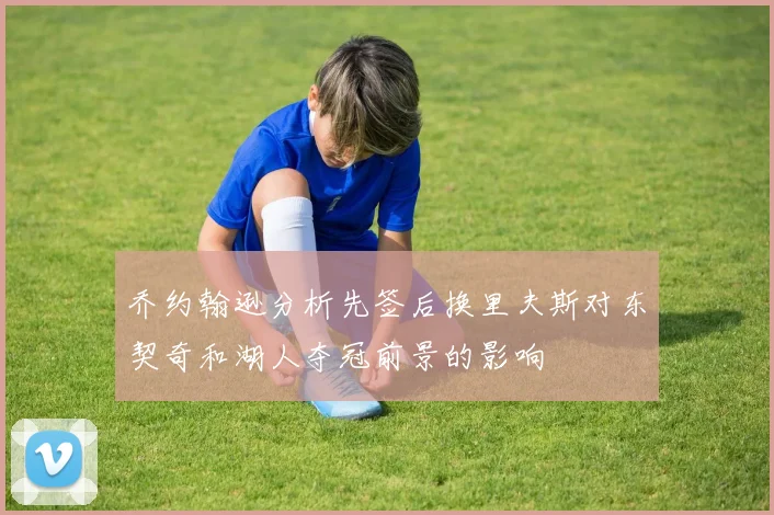 乔约翰逊分析先签后换里夫斯对东契奇和湖人夺冠前景的影响