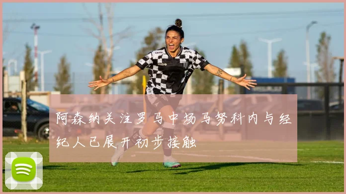 阿森纳关注罗马中场马努科内与经纪人已展开初步接触